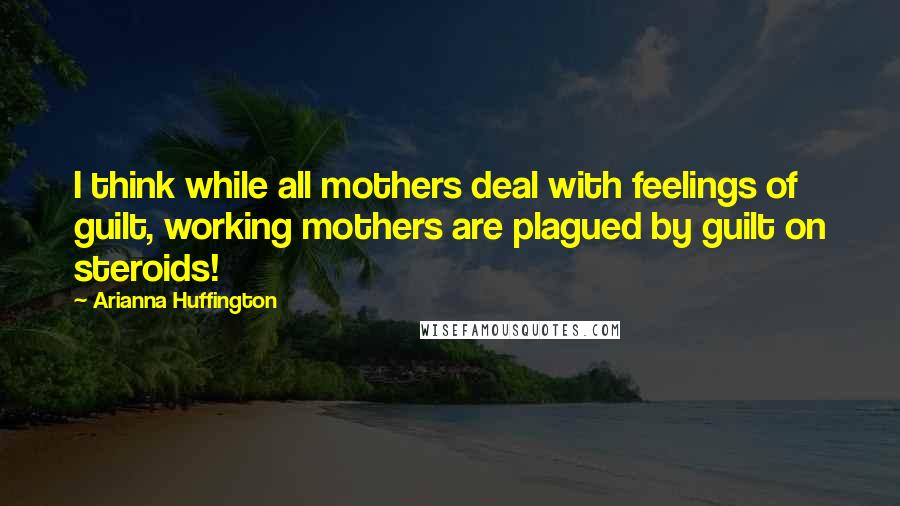 Arianna Huffington Quotes: I think while all mothers deal with feelings of guilt, working mothers are plagued by guilt on steroids!