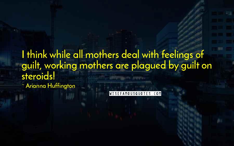 Arianna Huffington Quotes: I think while all mothers deal with feelings of guilt, working mothers are plagued by guilt on steroids!