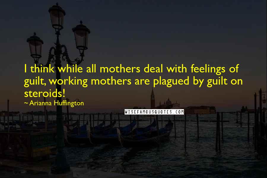 Arianna Huffington Quotes: I think while all mothers deal with feelings of guilt, working mothers are plagued by guilt on steroids!