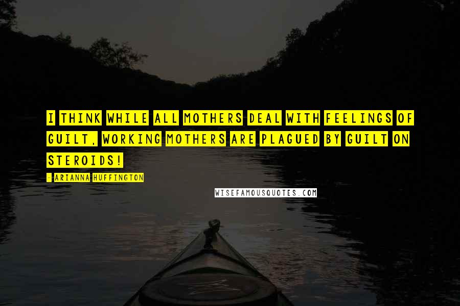 Arianna Huffington Quotes: I think while all mothers deal with feelings of guilt, working mothers are plagued by guilt on steroids!