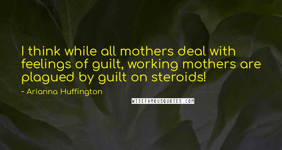 Arianna Huffington Quotes: I think while all mothers deal with feelings of guilt, working mothers are plagued by guilt on steroids!