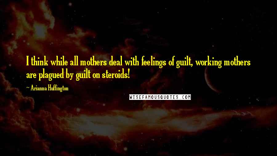 Arianna Huffington Quotes: I think while all mothers deal with feelings of guilt, working mothers are plagued by guilt on steroids!