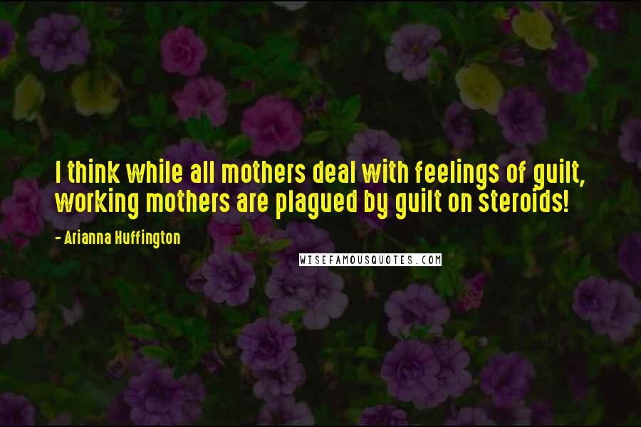 Arianna Huffington Quotes: I think while all mothers deal with feelings of guilt, working mothers are plagued by guilt on steroids!