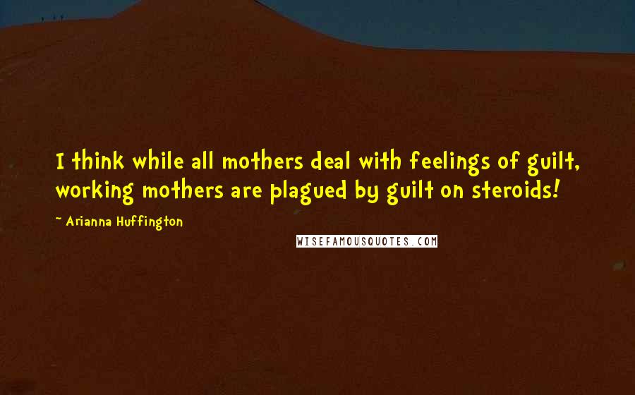 Arianna Huffington Quotes: I think while all mothers deal with feelings of guilt, working mothers are plagued by guilt on steroids!