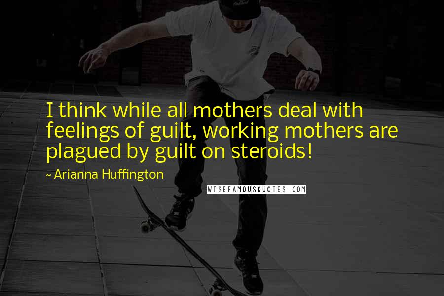 Arianna Huffington Quotes: I think while all mothers deal with feelings of guilt, working mothers are plagued by guilt on steroids!