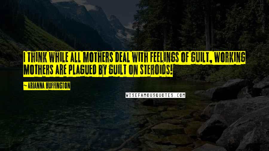 Arianna Huffington Quotes: I think while all mothers deal with feelings of guilt, working mothers are plagued by guilt on steroids!