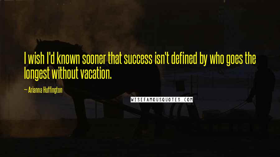 Arianna Huffington Quotes: I wish I'd known sooner that success isn't defined by who goes the longest without vacation.