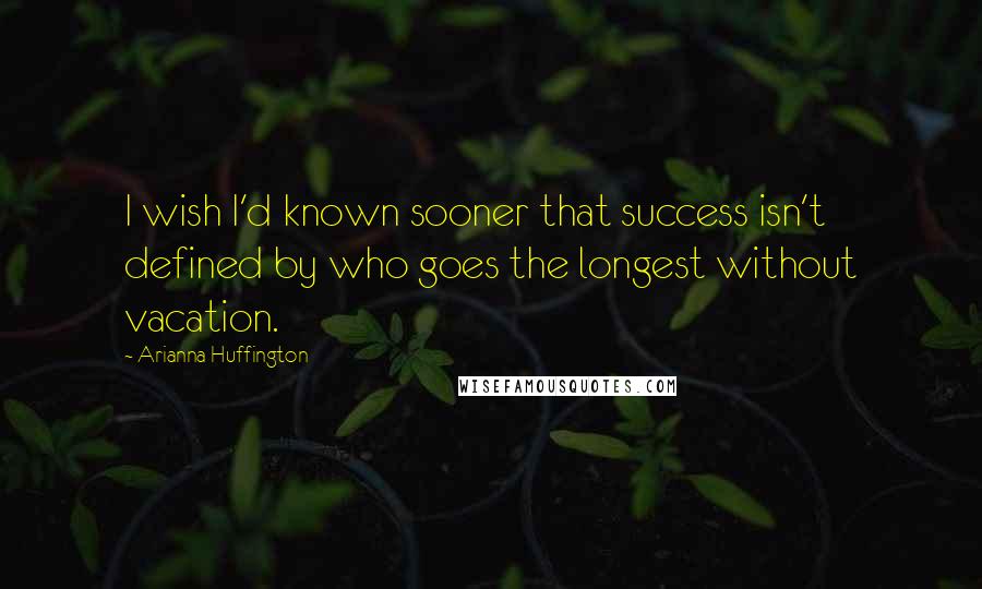 Arianna Huffington Quotes: I wish I'd known sooner that success isn't defined by who goes the longest without vacation.