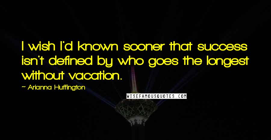 Arianna Huffington Quotes: I wish I'd known sooner that success isn't defined by who goes the longest without vacation.