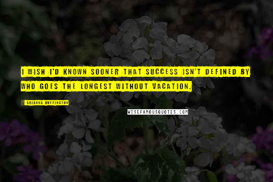 Arianna Huffington Quotes: I wish I'd known sooner that success isn't defined by who goes the longest without vacation.