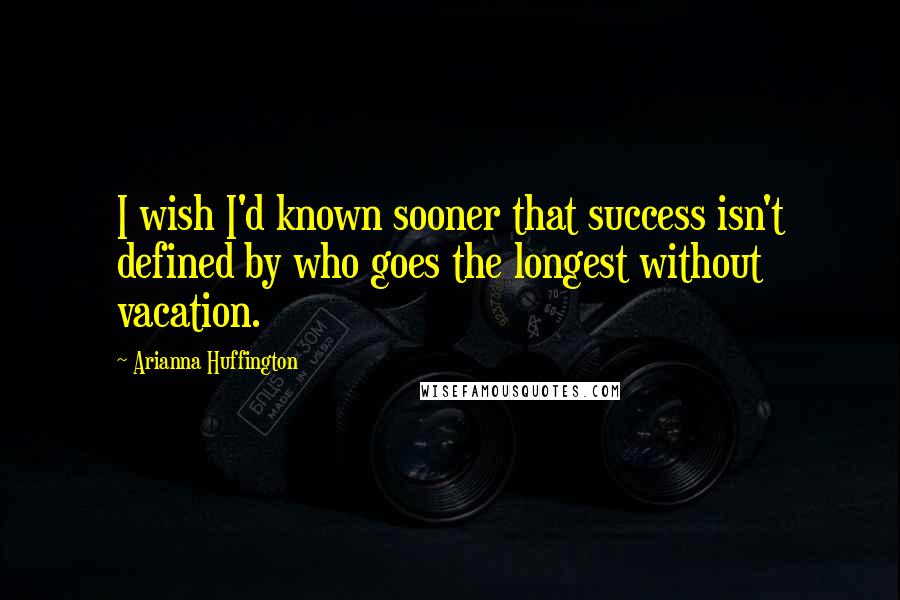 Arianna Huffington Quotes: I wish I'd known sooner that success isn't defined by who goes the longest without vacation.