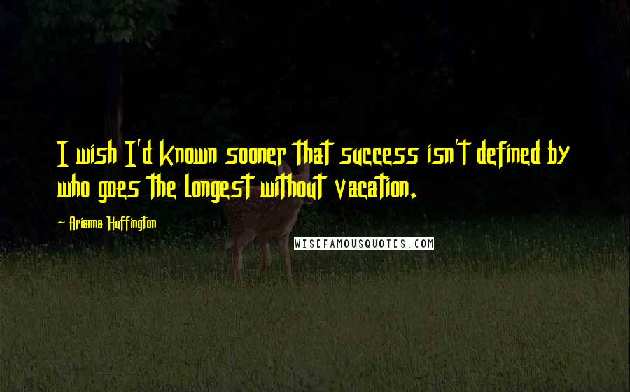 Arianna Huffington Quotes: I wish I'd known sooner that success isn't defined by who goes the longest without vacation.