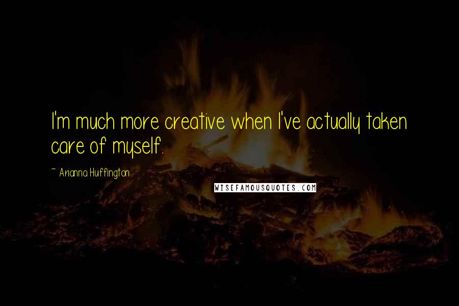 Arianna Huffington Quotes: I'm much more creative when I've actually taken care of myself.