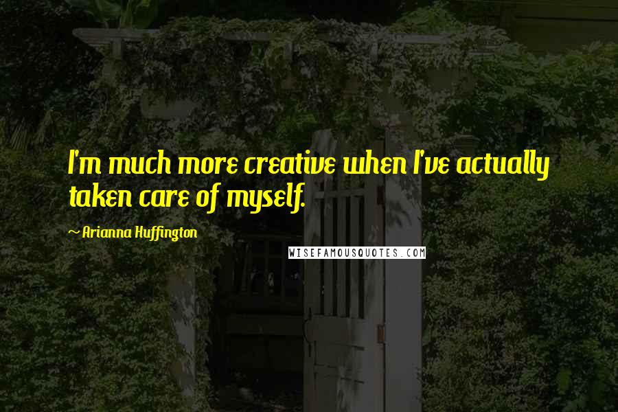Arianna Huffington Quotes: I'm much more creative when I've actually taken care of myself.