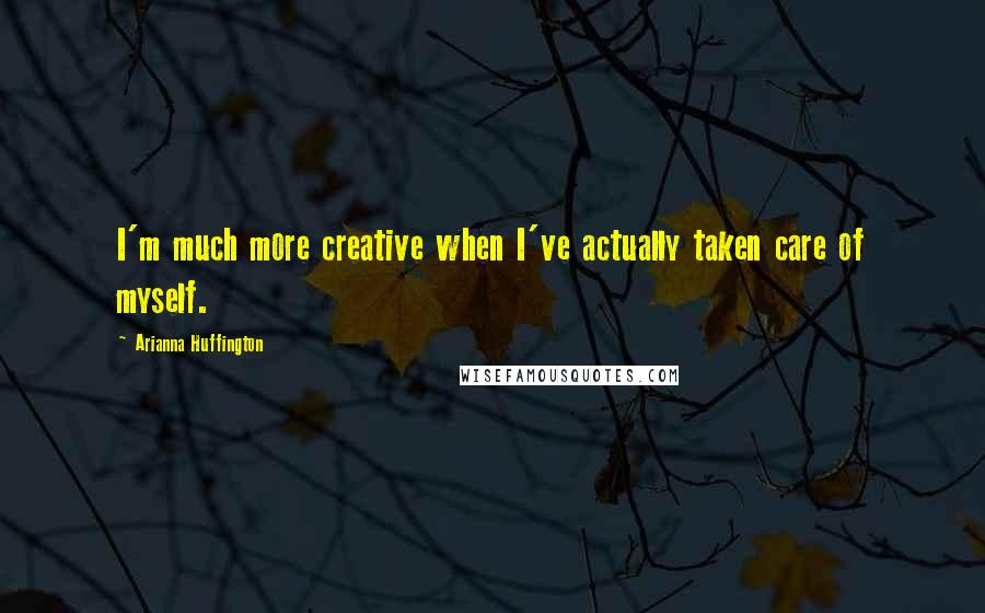 Arianna Huffington Quotes: I'm much more creative when I've actually taken care of myself.