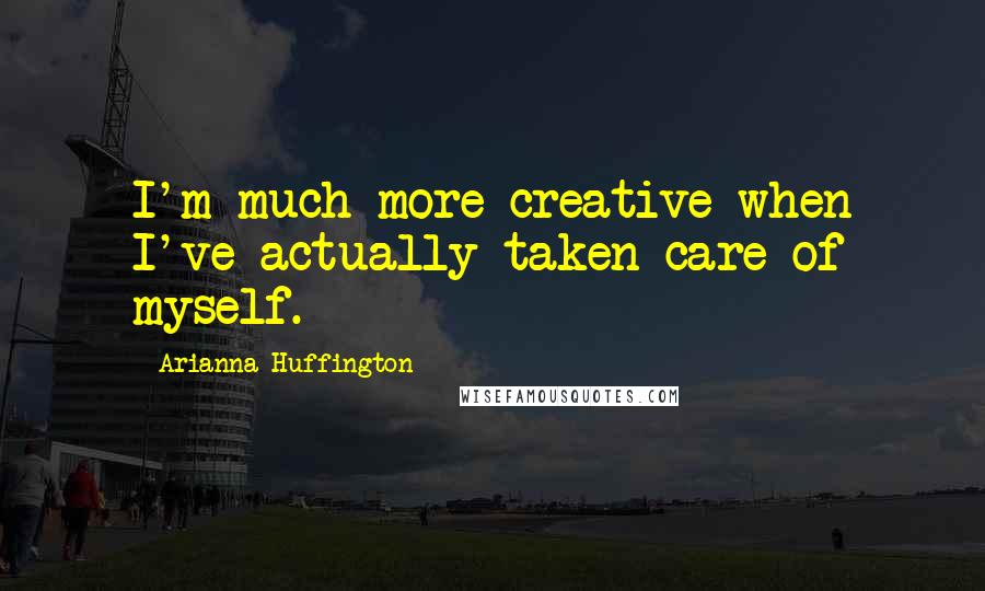 Arianna Huffington Quotes: I'm much more creative when I've actually taken care of myself.