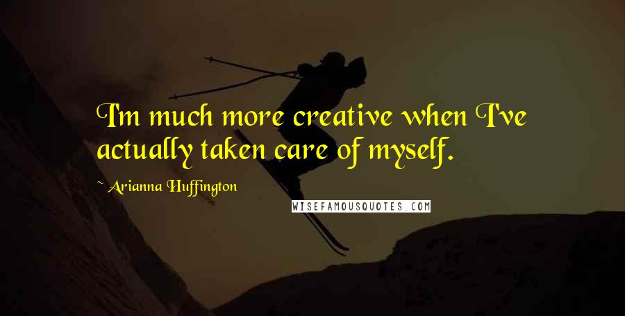 Arianna Huffington Quotes: I'm much more creative when I've actually taken care of myself.
