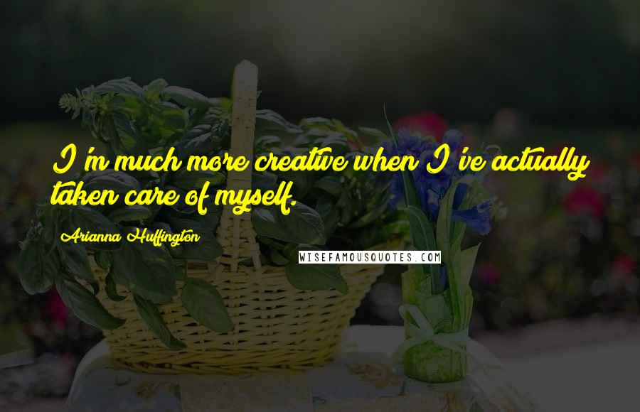 Arianna Huffington Quotes: I'm much more creative when I've actually taken care of myself.