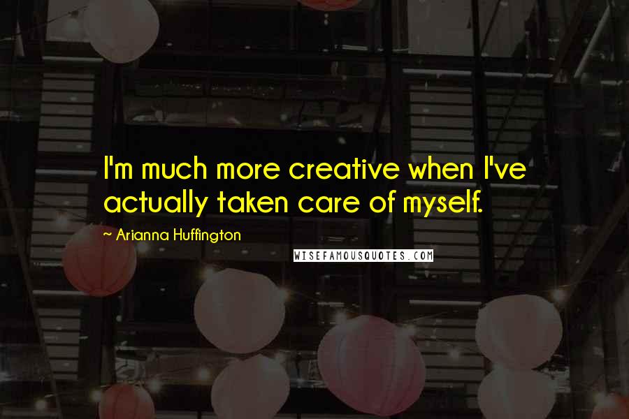 Arianna Huffington Quotes: I'm much more creative when I've actually taken care of myself.