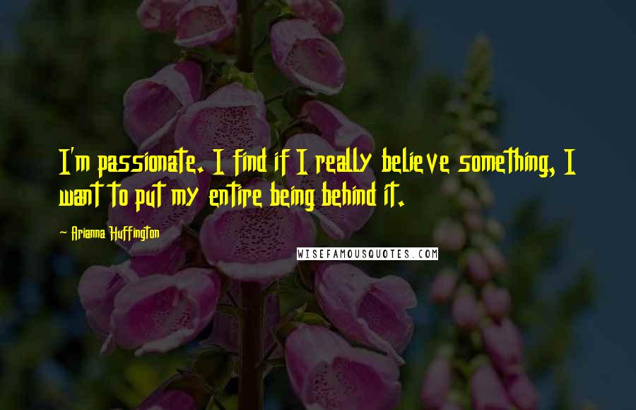 Arianna Huffington Quotes: I'm passionate. I find if I really believe something, I want to put my entire being behind it.