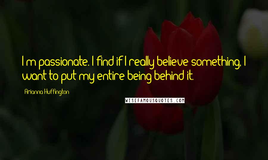 Arianna Huffington Quotes: I'm passionate. I find if I really believe something, I want to put my entire being behind it.