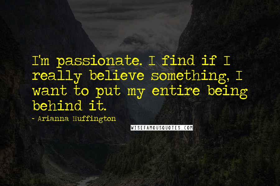 Arianna Huffington Quotes: I'm passionate. I find if I really believe something, I want to put my entire being behind it.