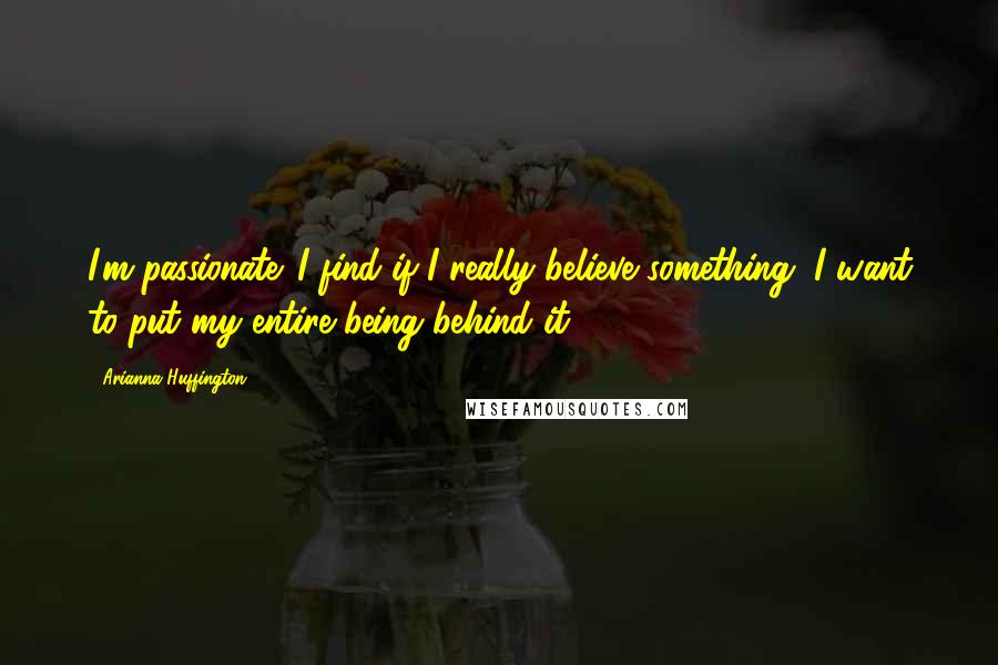 Arianna Huffington Quotes: I'm passionate. I find if I really believe something, I want to put my entire being behind it.