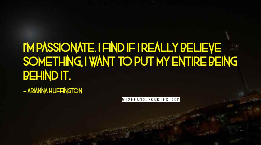 Arianna Huffington Quotes: I'm passionate. I find if I really believe something, I want to put my entire being behind it.
