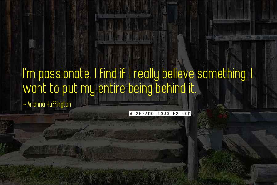 Arianna Huffington Quotes: I'm passionate. I find if I really believe something, I want to put my entire being behind it.