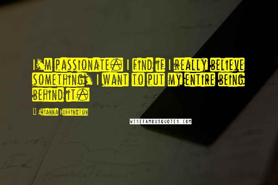 Arianna Huffington Quotes: I'm passionate. I find if I really believe something, I want to put my entire being behind it.