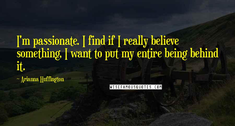 Arianna Huffington Quotes: I'm passionate. I find if I really believe something, I want to put my entire being behind it.