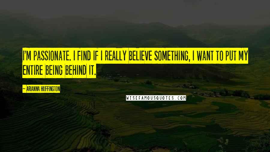 Arianna Huffington Quotes: I'm passionate. I find if I really believe something, I want to put my entire being behind it.