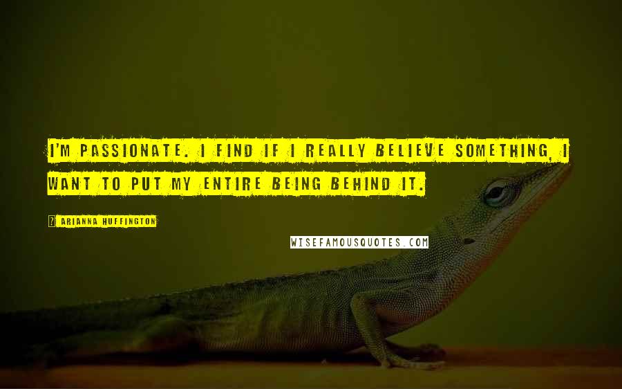 Arianna Huffington Quotes: I'm passionate. I find if I really believe something, I want to put my entire being behind it.