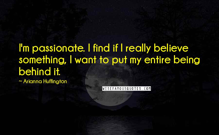 Arianna Huffington Quotes: I'm passionate. I find if I really believe something, I want to put my entire being behind it.