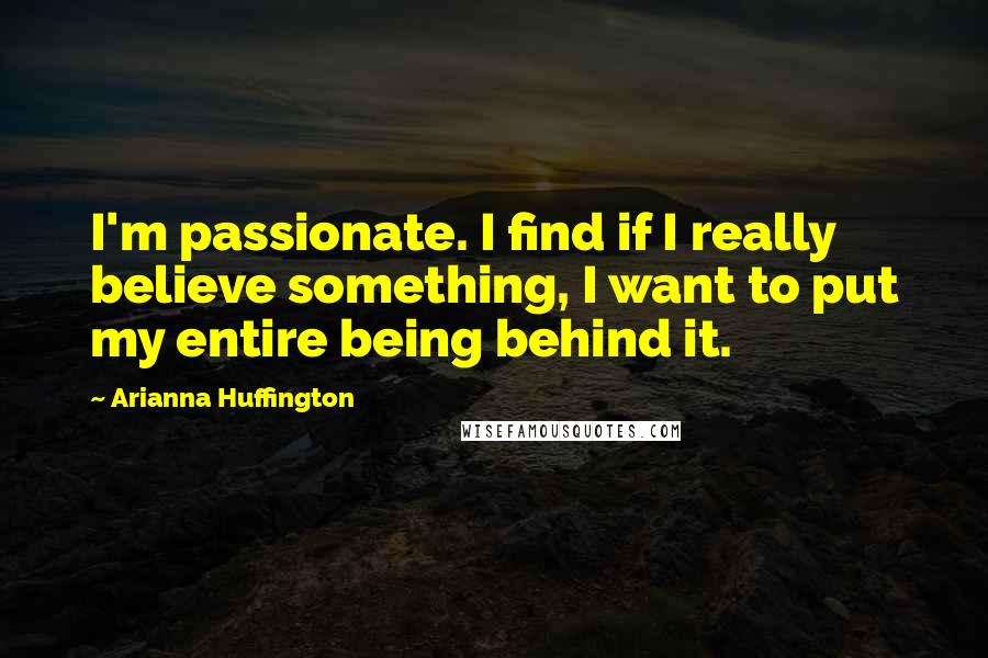Arianna Huffington Quotes: I'm passionate. I find if I really believe something, I want to put my entire being behind it.