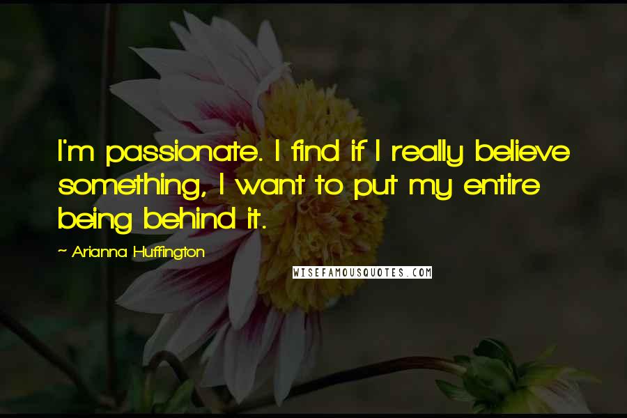 Arianna Huffington Quotes: I'm passionate. I find if I really believe something, I want to put my entire being behind it.