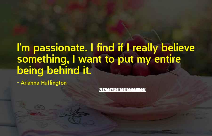 Arianna Huffington Quotes: I'm passionate. I find if I really believe something, I want to put my entire being behind it.