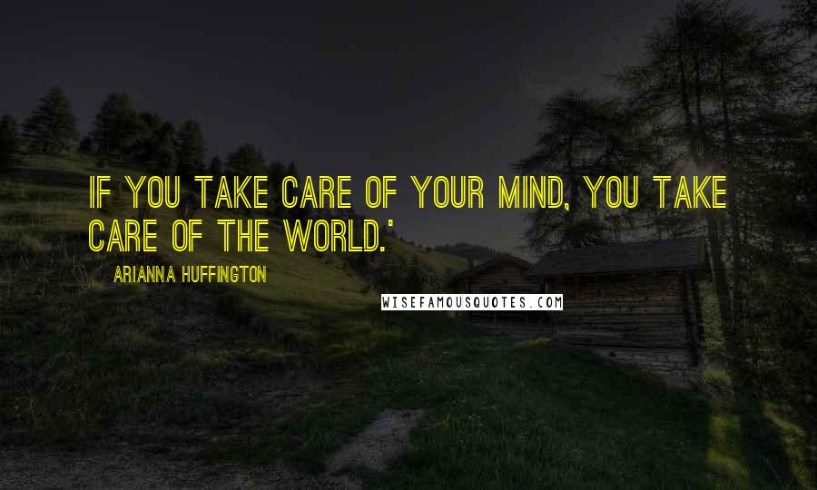 Arianna Huffington Quotes: If you take care of your mind, you take care of the world.'