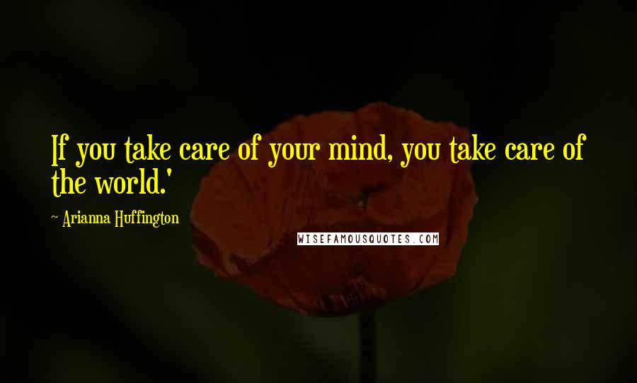 Arianna Huffington Quotes: If you take care of your mind, you take care of the world.'