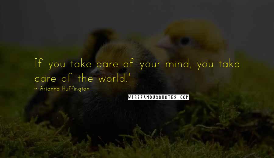 Arianna Huffington Quotes: If you take care of your mind, you take care of the world.'