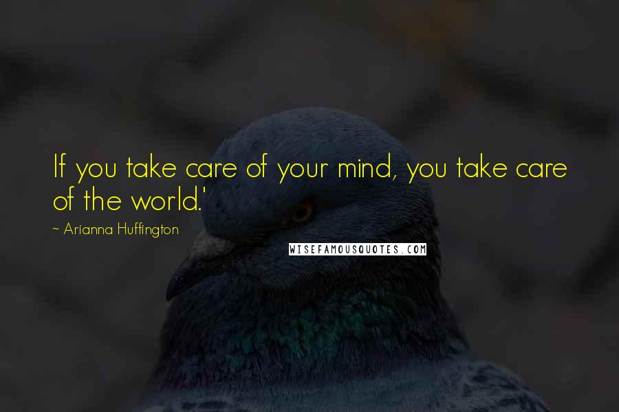 Arianna Huffington Quotes: If you take care of your mind, you take care of the world.'