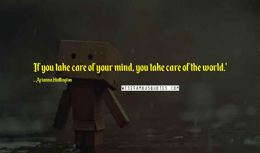 Arianna Huffington Quotes: If you take care of your mind, you take care of the world.'