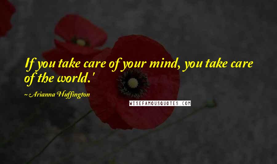 Arianna Huffington Quotes: If you take care of your mind, you take care of the world.'