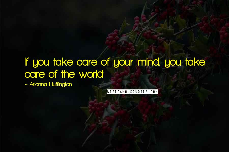 Arianna Huffington Quotes: If you take care of your mind, you take care of the world.'