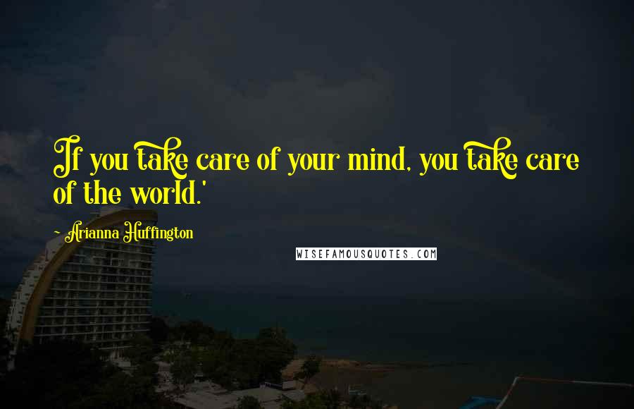 Arianna Huffington Quotes: If you take care of your mind, you take care of the world.'