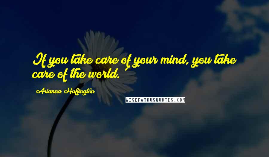 Arianna Huffington Quotes: If you take care of your mind, you take care of the world.'