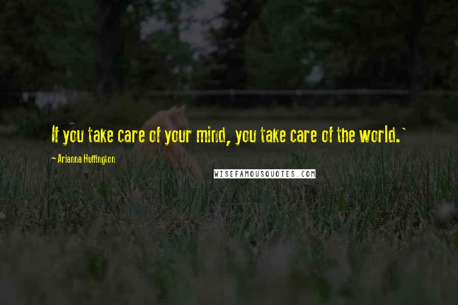 Arianna Huffington Quotes: If you take care of your mind, you take care of the world.'