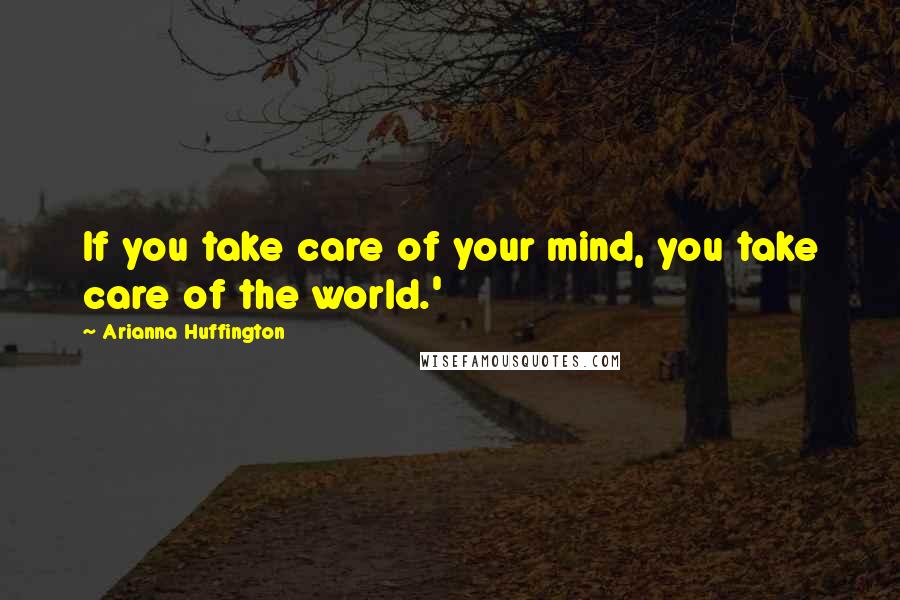 Arianna Huffington Quotes: If you take care of your mind, you take care of the world.'