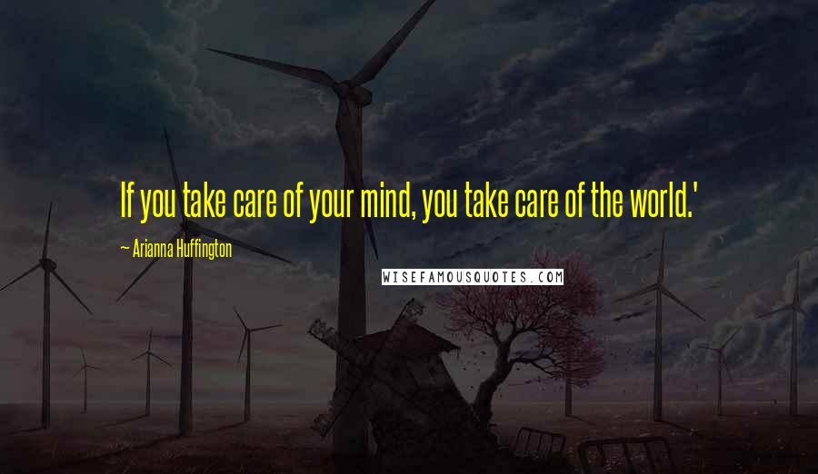 Arianna Huffington Quotes: If you take care of your mind, you take care of the world.'