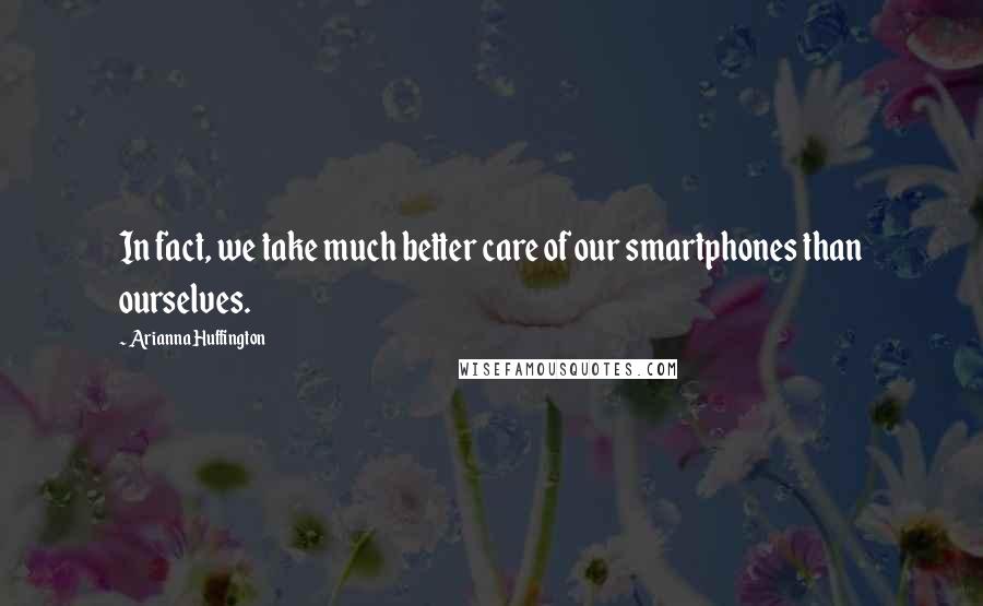 Arianna Huffington Quotes: In fact, we take much better care of our smartphones than ourselves.